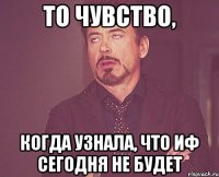 то чувство, когда узнала, что иф сегодня не будет