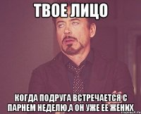 твое лицо когда подруга встречается с парнем неделю,а он уже ее жених