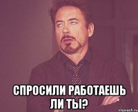  спросили работаешь ли ты?