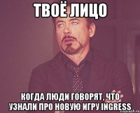 твоё лицо когда люди говорят, что узнали про новую игру ingress