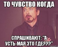 то чувство когда спрашивают: ”а усть-мая это где???”