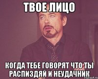 твое лицо когда тебе говорят что ты распиздяй и неудачник