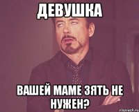 девушка вашей маме зять не нужен?