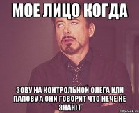 мое лицо когда зову на контрольной олега или папову а они говорит что нече не знают