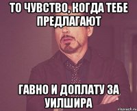 то чувство, когда тебе предлагают гавно и доплату за уилшира