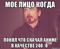 мое лицо когда понял что скачал аниме в качестве 240 *о*