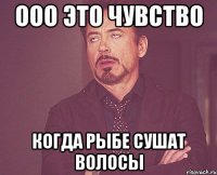 ооо это чувство когда рыбе сушат волосы