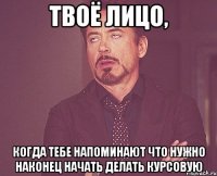 твоё лицо, когда тебе напоминают что нужно наконец начать делать курсовую