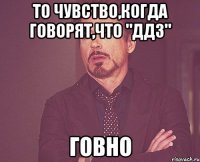 то чувство,когда говорят,что "ддз" говно