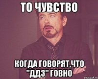 то чувство когда говорят,что "ддз" говно