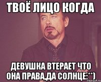 твоё лицо когда девушка втерает что она права,да солнце:**)