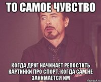 то самое чувство когда друг начинает репостить картинки про спорт, когда сам не занимается им