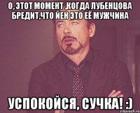 о, этот момент ,когда лубенцова бредит,что йен это её мужчина успокойся, сучка! :)