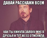 давай расскажи всем как ты кинула заявку мне в друзья и тут же ее отменила