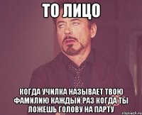 то лицо когда училка называет твою фамилию каждый раз когда ты ложешь голову на парту