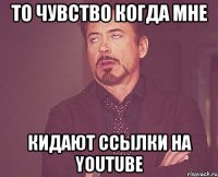 то чувство когда мне кидают ссылки на youtube