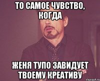 то самое чувство, когда женя тупо завидует твоему креативу