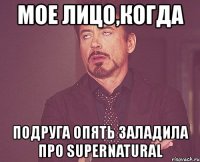 мое лицо,когда подруга опять заладила про supernatural