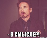  - в смысле?!