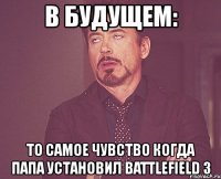 в будущем: то самое чувство когда папа установил battlefield 3