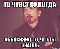 то чувство,когда объясняют то, что ты знаешь