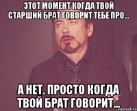 этот момент когда твой старший брат говорит тебе про... а нет. просто когда твой брат говорит...