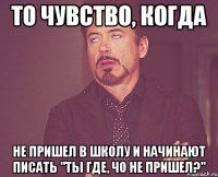 то чувство, когда не пришел в школу и начинают писать "ты где, чо не пришел?"