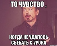 то чувство , когда не удалось сьебать с урока