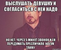 выслушать девушку и согласиться с ней надо но нет, через 5 минут звонок и ей передумать преспичило. нахуй таких