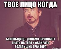 твое лицо когда болельщицы динамо начинают гнать на тебя и обсирать болельщиц трактора