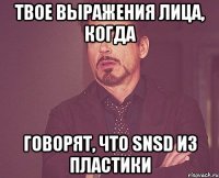 твое выражения лица, когда говорят, что snsd из пластики