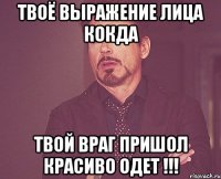 твоё выражение лица кокда твой враг пришол красиво одет !!!