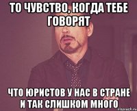 то чувство, когда тебе говорят что юристов у нас в стране и так слишком много