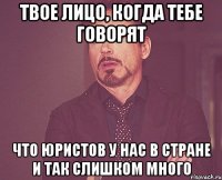 твое лицо, когда тебе говорят что юристов у нас в стране и так слишком много