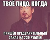 твоё лицо, когда пришёл предварительный заказ на 230 рублей