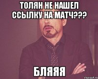 толян не нашел ссылку на матч??? бляяя