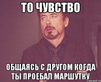 то чувство общаясь с другом когда ты проебал маршутку