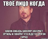 твоё лицо когда какой-нибудь школяр засерает эртиль и говорит что уедет в другой город