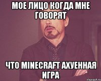 мое лицо когда мне говорят что minecraft ахуенная игра