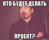 кто будет делать проект?