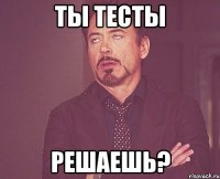 ты тесты решаешь?