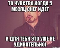 то чувство,когда 5 месяц снег идёт и для тебя это уже не удивительно)