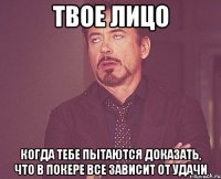 твое лицо когда тебе пытаются доказать, что в покере все зависит от удачи