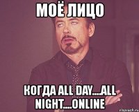 моё лицо когда all day....all night....online