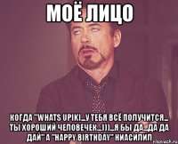 моё лицо когда "whats upiki...у тебя всё получится... ты хороший человечек...)))...я бы да...да да дай" а "happy birthday" ниасилил