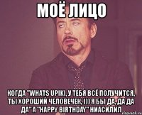 моё лицо когда "whats upiki, у тебя всё получится, ты хороший человечек, ))) я бы да, да да да" а "happy birthday" ниасилил