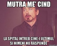 mutra me' cind la spital intreb cine-i ultimul si nimeni nu raspunde