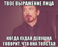 твое выражение лица когда худая девушка говорит, что она толстая