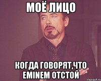 моё лицо когда говорят,что eminem отстой