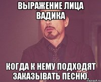 выражение лица вадика когда к нему подходят заказывать песню.